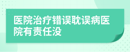醫(yī)院治療錯誤耽誤病醫(yī)院有責(zé)任沒