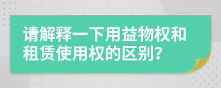 請解釋一下用益物權(quán)和租賃使用權(quán)的區(qū)別？