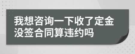 我想咨詢一下收了定金沒簽合同算違約嗎