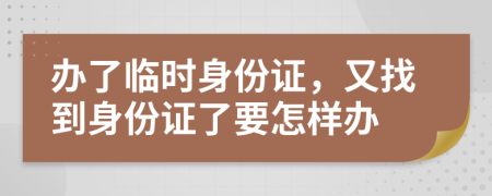 辦了臨時身份證，又找到身份證了要怎樣辦