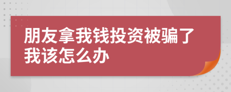 朋友拿我錢(qián)投資被騙了我該怎么辦