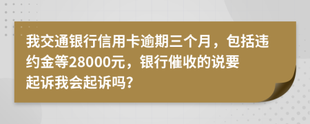 我交通銀行信用卡逾期三個(gè)月，包括違約金等28000元，銀行催收的說要起訴我會起訴嗎？