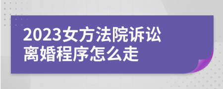 2023女方法院訴訟離婚程序怎么走
