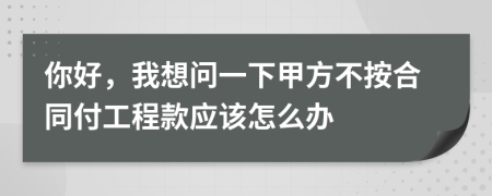你好，我想問一下甲方不按合同付工程款應(yīng)該怎么辦