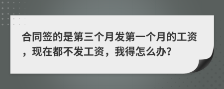 合同簽的是第三個月發(fā)第一個月的工資，現(xiàn)在都不發(fā)工資，我得怎么辦？