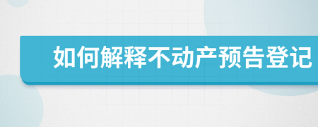 如何解釋不動(dòng)產(chǎn)預(yù)告登記