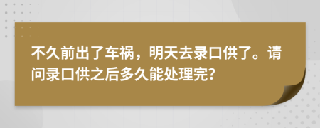不久前出了車禍，明天去錄口供了。請問錄口供之后多久能處理完？