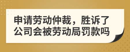 申請(qǐng)勞動(dòng)仲裁，勝訴了公司會(huì)被勞動(dòng)局罰款嗎