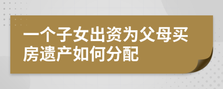 一個(gè)子女出資為父母買房遺產(chǎn)如何分配