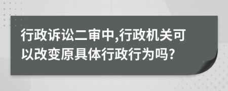 行政訴訟二審中,行政機(jī)關(guān)可以改變?cè)唧w行政行為嗎?