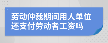 勞動仲裁期間用人單位還支付勞動者工資嗎