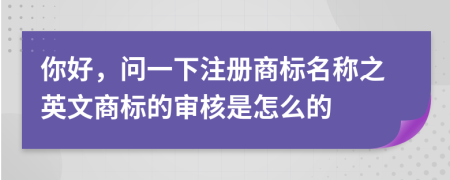 你好，問一下注冊商標名稱之英文商標的審核是怎么的