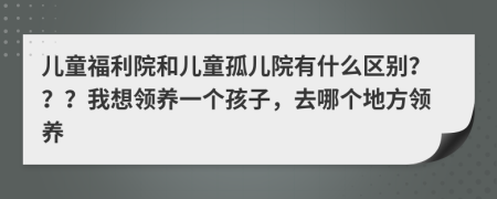 兒童福利院和兒童孤兒院有什么區(qū)別？？？我想領(lǐng)養(yǎng)一個孩子，去哪個地方領(lǐng)養(yǎng)