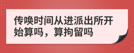 傳喚時間從進派出所開始算嗎，算拘留嗎