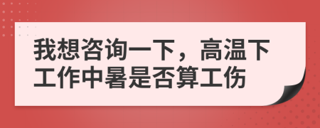 我想咨詢一下，高溫下工作中暑是否算工傷