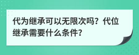 代為繼承可以無限次嗎？代位繼承需要什么條件？