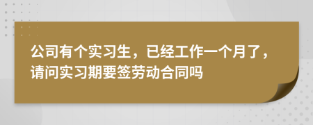 公司有個(gè)實(shí)習(xí)生，已經(jīng)工作一個(gè)月了，請(qǐng)問(wèn)實(shí)習(xí)期要簽勞動(dòng)合同嗎