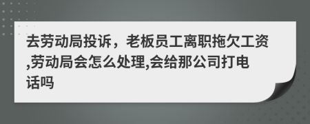 去勞動局投訴，老板員工離職拖欠工資,勞動局會怎么處理,會給那公司打電話嗎