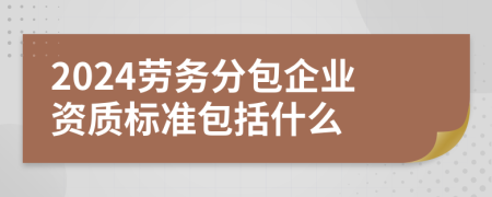 2024勞務(wù)分包企業(yè)資質(zhì)標(biāo)準(zhǔn)包括什么