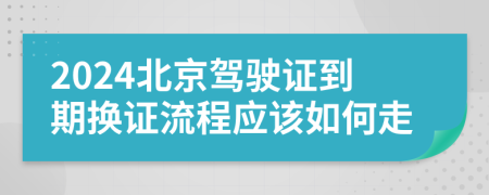 2024北京駕駛證到期換證流程應(yīng)該如何走