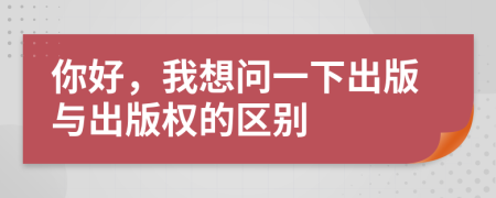 你好，我想問一下出版與出版權(quán)的區(qū)別