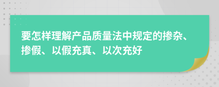 要怎樣理解產(chǎn)品質(zhì)量法中規(guī)定的摻雜、摻假、以假充真、以次充好