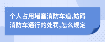 個(gè)人占用堵塞消防車道,妨礙消防車通行的處罰,怎么規(guī)定