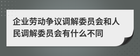 企業(yè)勞動爭議調(diào)解委員會和人民調(diào)解委員會有什么不同