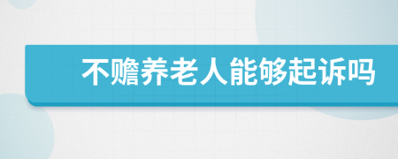不贍養(yǎng)老人能夠起訴嗎