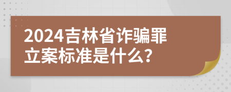 2024吉林省詐騙罪立案標(biāo)準(zhǔn)是什么？