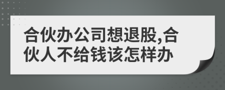 合伙辦公司想退股,合伙人不給錢該怎樣辦