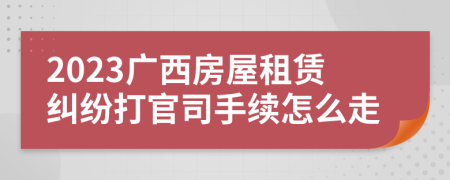 2023廣西房屋租賃糾紛打官司手續(xù)怎么走