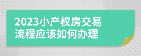 2023小產(chǎn)權(quán)房交易流程應(yīng)該如何辦理