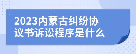 2023內(nèi)蒙古糾紛協(xié)議書訴訟程序是什么