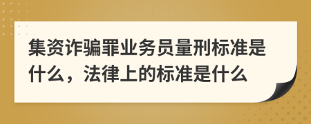 集資詐騙罪業(yè)務(wù)員量刑標(biāo)準(zhǔn)是什么，法律上的標(biāo)準(zhǔn)是什么
