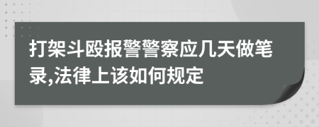 打架斗毆報警警察應幾天做筆錄,法律上該如何規定