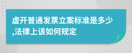 虛開普通發(fā)票立案標(biāo)準(zhǔn)是多少,法律上該如何規(guī)定