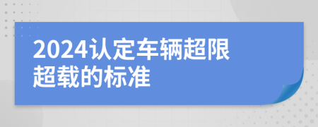 2024認(rèn)定車(chē)輛超限超載的標(biāo)準(zhǔn)