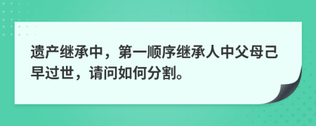 遺產(chǎn)繼承中，第一順序繼承人中父母己早過世，請問如何分割。