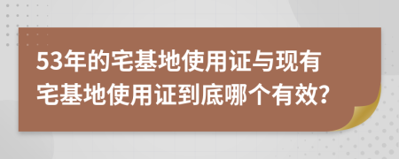 53年的宅基地使用證與現(xiàn)有宅基地使用證到底哪個(gè)有效？
