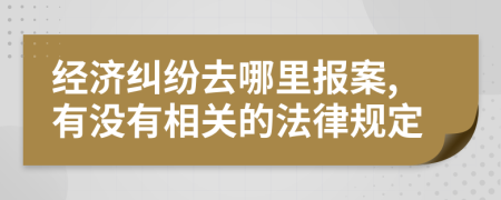 經(jīng)濟(jì)糾紛去哪里報(bào)案,有沒有相關(guān)的法律規(guī)定
