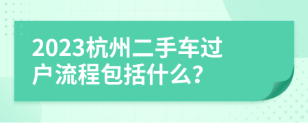 2023杭州二手車過戶流程包括什么？