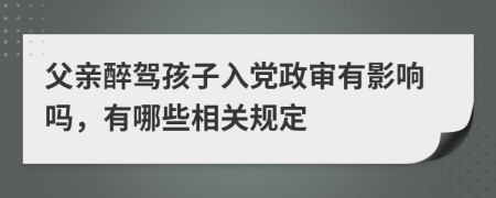 父親醉駕孩子入黨政審有影響嗎，有哪些相關(guān)規(guī)定