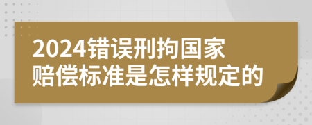 2024錯誤刑拘國家賠償標(biāo)準(zhǔn)是怎樣規(guī)定的
