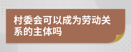 村委會可以成為勞動(dòng)關(guān)系的主體嗎