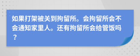如果打架被關(guān)到拘留所。會拘留所會不會通知家里人。還有拘留所會給管飯嗎？