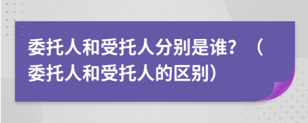 委托人和受托人分別是誰？（委托人和受托人的區(qū)別）