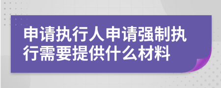 申請(qǐng)執(zhí)行人申請(qǐng)強(qiáng)制執(zhí)行需要提供什么材料