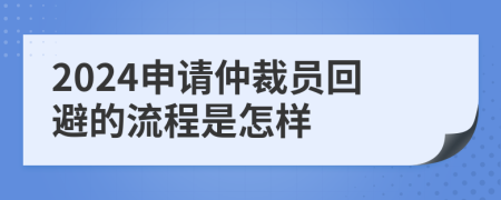 2024申請仲裁員回避的流程是怎樣
