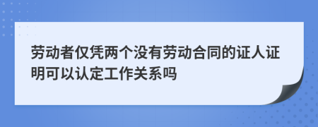 勞動(dòng)者僅憑兩個(gè)沒(méi)有勞動(dòng)合同的證人證明可以認(rèn)定工作關(guān)系嗎